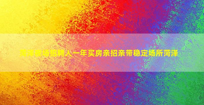 菏泽夜场招聘人一年买房亲招亲带稳定场所菏泽